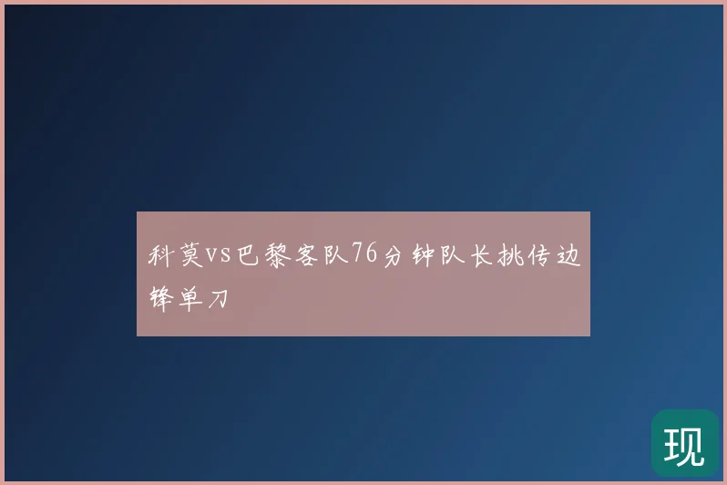 科莫vs巴黎客队76分钟队长挑传边锋单刀