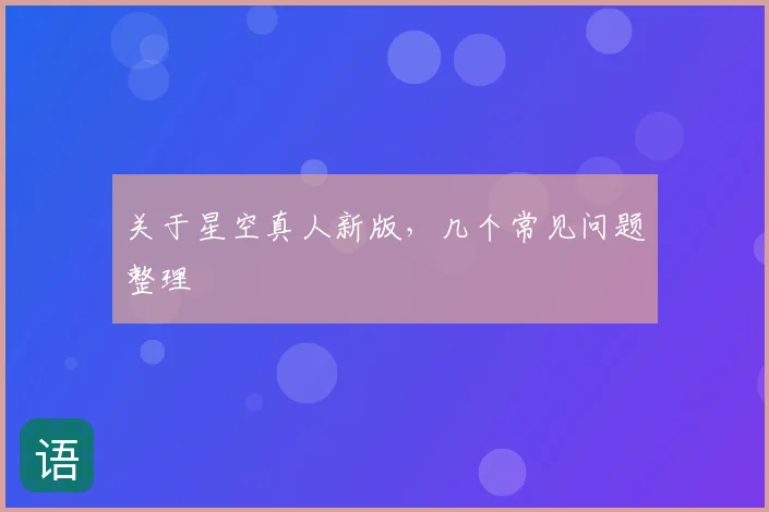 关于星空真人新版,几个常见问题整理