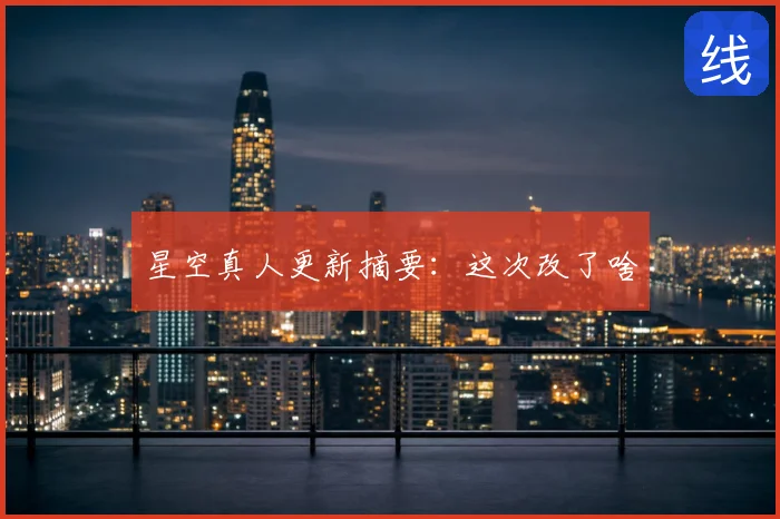 星空真人更新摘要：这次改了啥