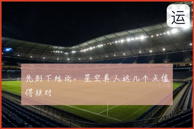 先别下结论,星空真人这几个点值得核对