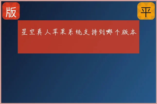 星空真人苹果系统支持到哪个版本